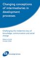 Changing conceptions of intermediaries in development processes Publication cover for "Changing conceptions of intermediaries in development processes: challenging the modernist view of knowledge, communication and social change" by Rebecca Wolfe, Institute of Development Studies, Brighton (2006)